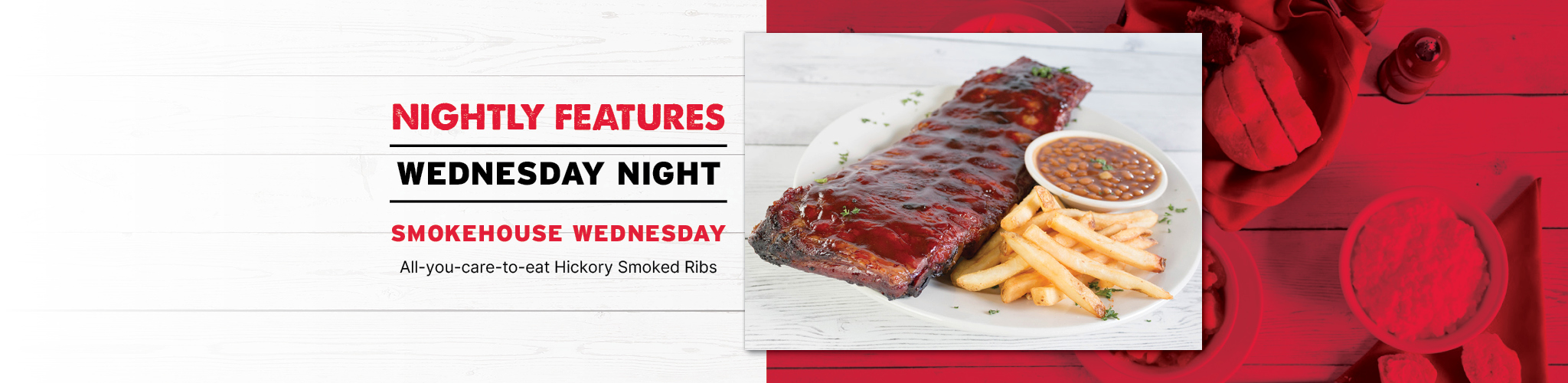 Nightly Features Wednesday Night Smokehouse Wednesday All-you-care-to-eat Hickory Smoked Ribs